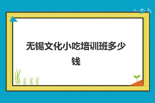 无锡文化小吃培训班多少钱(无锡家常菜培训班)