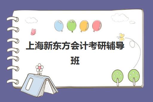 上海新东方会计考研辅导班(上海考研辅导班学费一般多少钱)