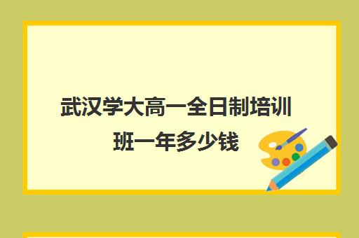 武汉学大高一全日制培训班一年多少钱(武汉高中一对一辅导机构哪家好)