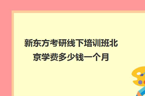 新东方考研线下培训班北京学费多少钱一个月(新东方考研收费标准)