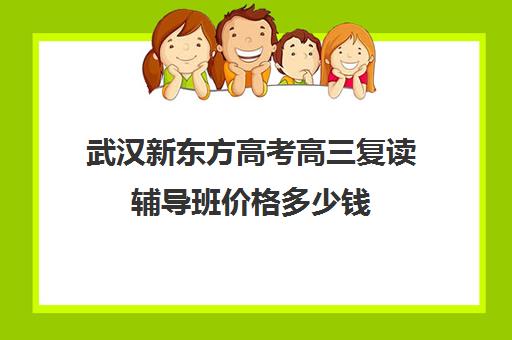 武汉新东方高考高三复读辅导班价格多少钱(新东方高三全托班费用大概)