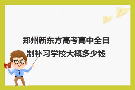 郑州新东方高考高中全日制补习学校大概多少钱