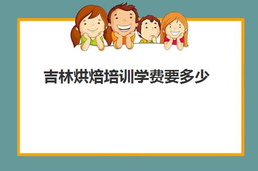 吉林烘焙培训学费要多少(学烘焙的学费)