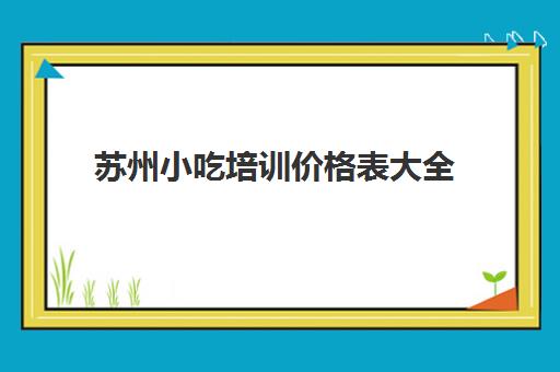 苏州小吃培训价格表大全(煌旗小吃培训怎么样)