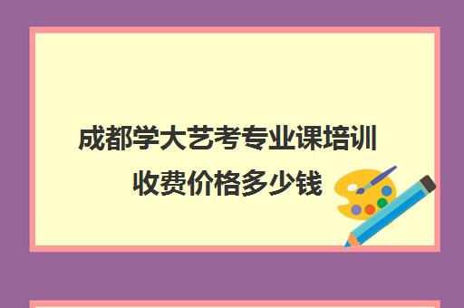 成都学大艺考专业课培训收费价格多少钱(成都学大教育收费价格表)