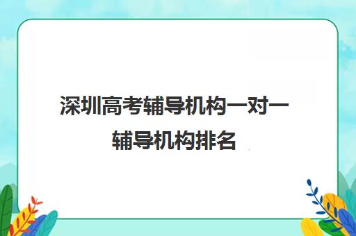 深圳高考辅导机构一对一辅导机构排名(高考培训机构排名最新)