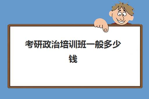 考研政治培训班一般多少钱(考研培训机构哪个靠谱)