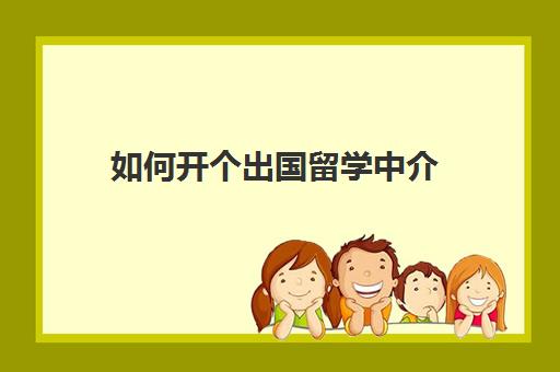 如何开个出国留学中介(注册留学中介公司需要什么资质)