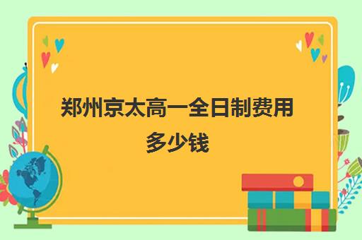 郑州京太高一全日制费用多少钱(高中全日制培训班多少钱)