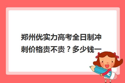 郑州优实力高考全日制冲刺价格贵不贵？多少钱一年(高三全日制有必要吗)