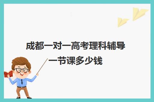 成都一对一高考理科辅导一节课多少钱(初中一对一辅导价格)