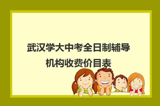 武汉学大中考全日制辅导机构收费价目表(武汉初升高衔接班哪个好)