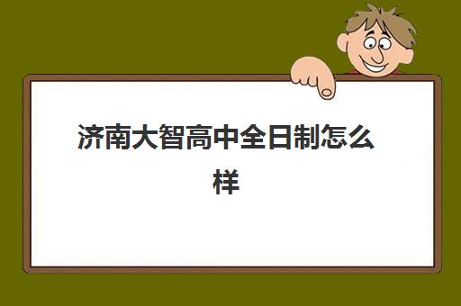 济南大智高中全日制怎么样(济南万智学校是正规学校吗)