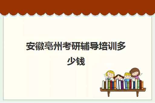 安徽亳州考研辅导培训多少钱(安徽阜阳考研的培训机构排名)