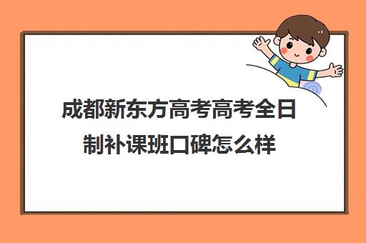 成都新东方高考高考全日制补课班口碑怎么样(新东方全日制高考班收费)