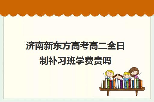 济南新东方高考高二全日制补习班学费贵吗