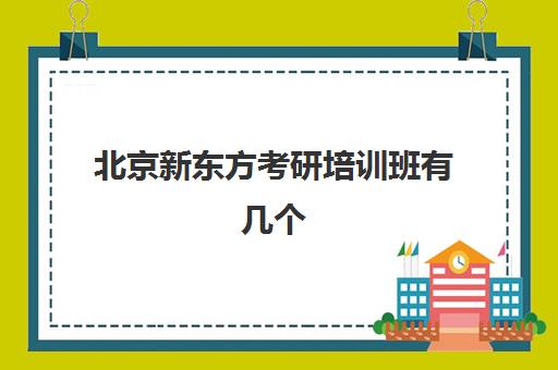 北京新东方考研培训班有几个(新东方考研全程班咋样)