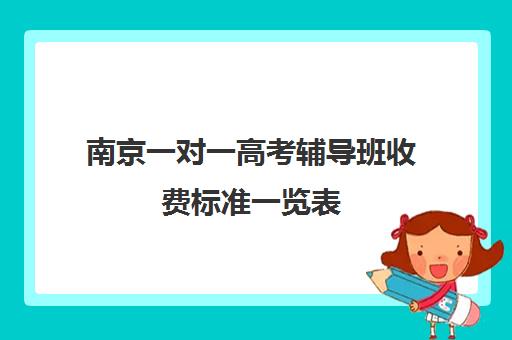 南京一对一高考辅导班收费标准一览表(高中补课一对一收费标准)