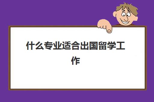 什么专业适合出国留学工作(出国留学回来好就业吗)