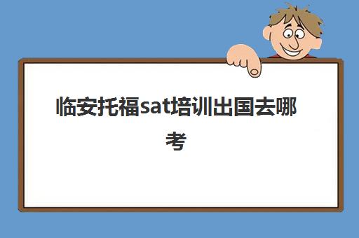 临安托福sat培训出国去哪考(雅思多少分可以出国)