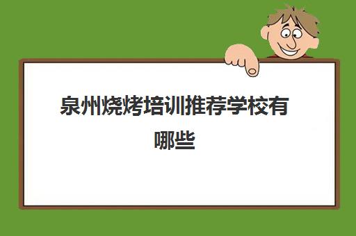 泉州烧烤培训推荐学校有哪些(附近烧烤培训学校)