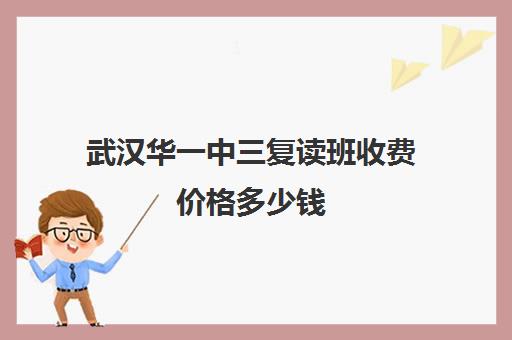 武汉华一中三复读班收费价格多少钱(正规高三复读学校学费多少钱)