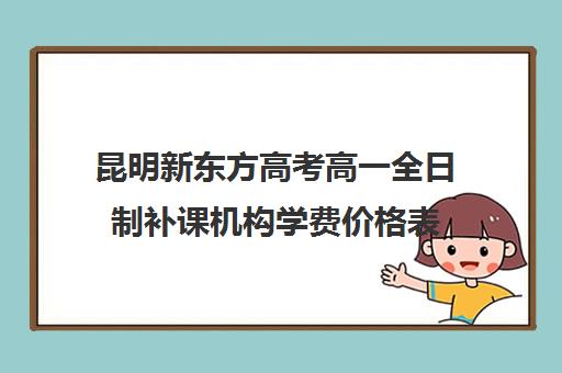 昆明新东方高考高一全日制补课机构学费价格表(高三补课全日制有用吗)