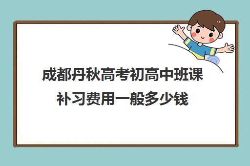 成都丹秋高考初高中班课补习费用一般多少钱