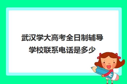 武汉学大高考全日制辅导学校联系电话是多少(武汉正规高三复读学校)