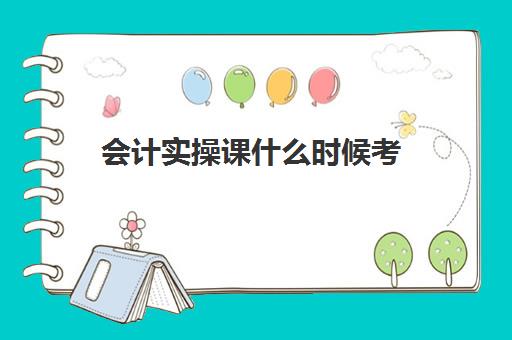 会计实操课什么时候考(初级会计实务多久可以学完)