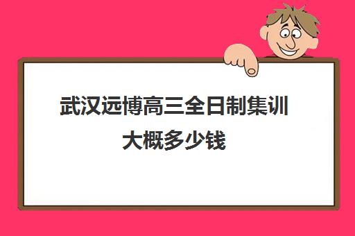 武汉远博高三全日制集训大概多少钱(武汉高三冲刺班哪家好)