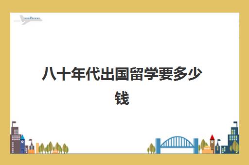 八十年代出国留学要多少钱(1986年的留学政策是哪个)