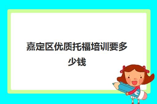 嘉定区优质托福培训要多少钱(新东方托福培训价格一般是多少钱)