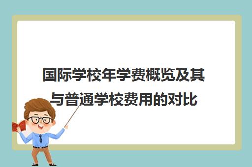 国际学校年学费概览及其与普通学校费用的对比