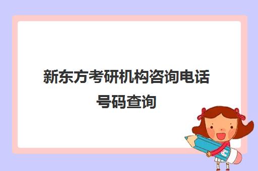 新东方考研机构咨询电话号码查询(新东方的联系电话)