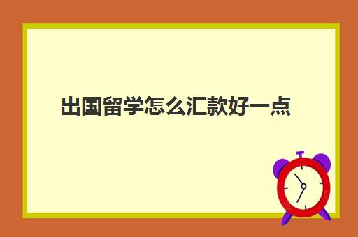 出国留学怎么汇款好一点(出国留学汇款怎样最省钱)