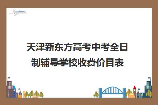 天津新东方高考中考全日制辅导学校收费价目表(新东方高三补课价目表)