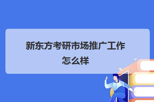 新东方考研市场推广工作怎么样(什么叫市场推广专员)