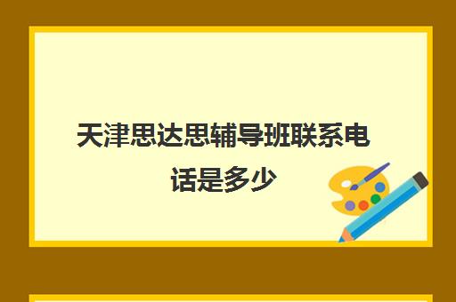 天津思达思辅导班联系电话是多少(学而思天津各校区电话)