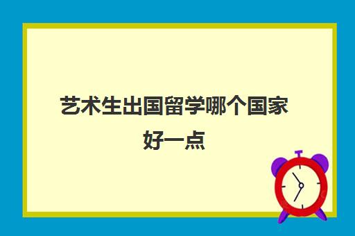 艺术生出国留学哪个国家好一点(世界艺术大学排名)