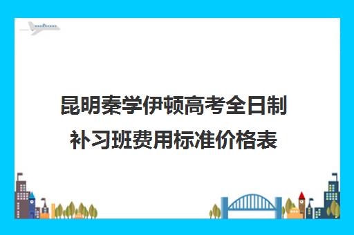 昆明秦学伊顿高考全日制补习班费用标准价格表