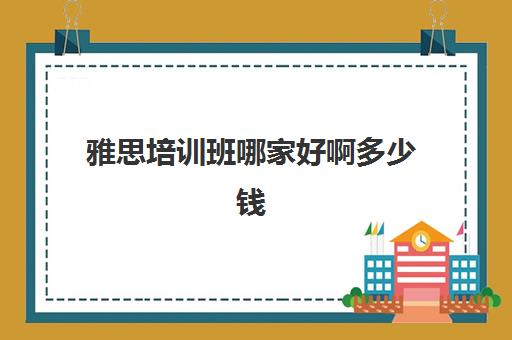 雅思培训班哪家好啊多少钱(雅思培训班学费多少大概多少)