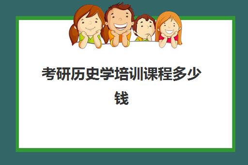 考研历史学培训课程多少钱(考研历史学网课看谁的)