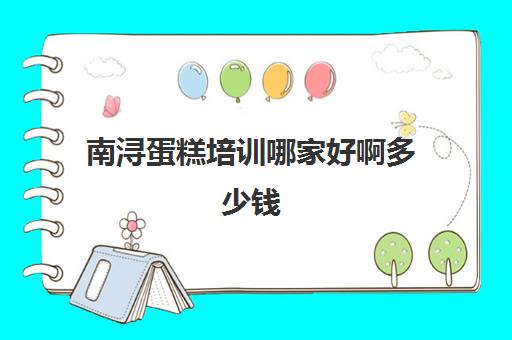 南浔蛋糕培训哪家好啊多少钱(学蛋糕烘焙需要多少钱的学费)