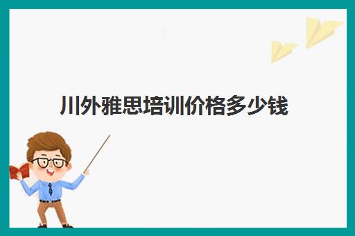 川外雅思培训价格多少钱(雅思培训班学费一般多少)