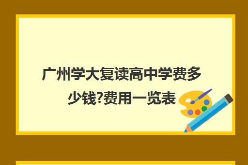 广州学大复读高中学费多少钱?费用一览表(广州复读高4哪所学校好)