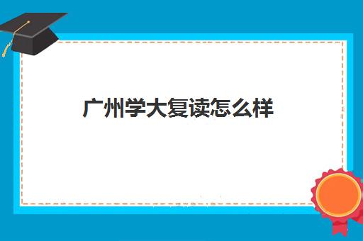 广州学大复读怎么样(广州复读最好的学校有哪些)