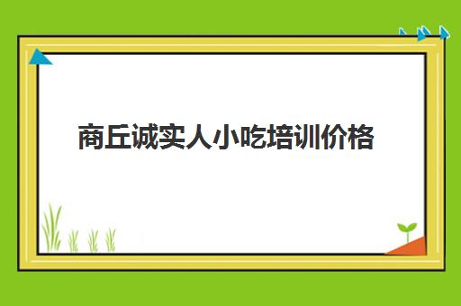 商丘诚实人小吃培训价格(商丘汇味源小吃培训怎么样)