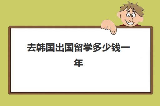 去韩国出国留学多少钱一年(普通人去韩国需要什么条件)