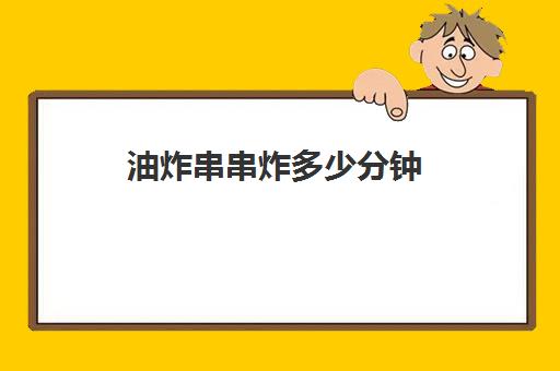 油炸串串炸多少分钟(能炸的串串都叫什么)